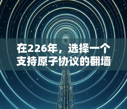 在226年，选择一个支持原子协议的<strong>翻墙软件</strong>会是一个关键的决策。考虑到原子协议的发展趋势，以及未来的技术更新，以下是一些推荐的软件，它们在性能、安全性以及兼容性方面都有所优势