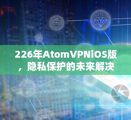 226年AtomVPNiOS版，隐私保护的未来解决方案