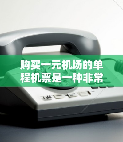 购买一元机场的单程机票是一种非常方便的旅行方式，通常可以快速到达目的地。以下是购买一元机场机票的步骤