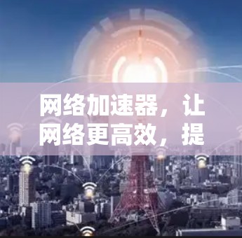 网络加速器，让网络更高效，提升通信质量