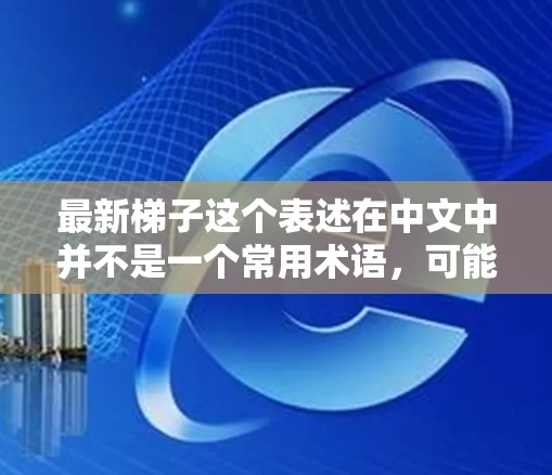 最新<strong>梯子</strong>这个表述在中文中并不是一个常用术语，可能是一个特定领域的术语或表达方式。如果你指的是某个特定领域的最新<strong>梯子</strong>（如最新模型或最新架构）可以提供更多上下文信息，以便更准确地回答