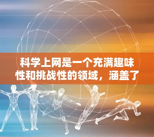 <strong>科学上网</strong>是一个充满趣味性和挑战性的领域，涵盖了学习、研究、娱乐等多种用途。以下是一些具体的<strong>科学上网</strong>方法和步骤，帮助你更好地利用这个有趣且重要的工具