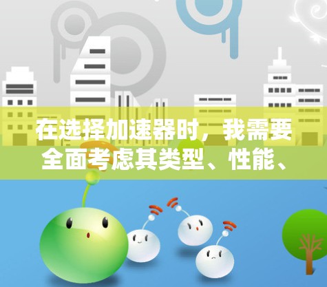 在选择加速器时，我需要全面考虑其类型、性能、适用场景、维护保养要求、可靠性、实际性能评估、集成系统、应用案例以及维护保养费用等多个方面。以下是详细分析