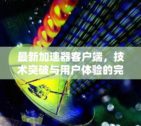 最新加速器客户端，技术突破与用户体验的完美融合