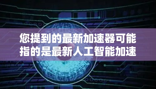 您提到的最新加速器可能指的是最新人工智能加速器或最新高性能计算加速器。以下是一些最新的进展和相关技术，供您了解