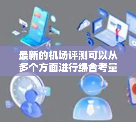 最新的机场评测可以从多个方面进行综合考量，以下是几个主要维度