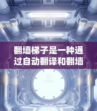 翻墙<strong>梯子</strong>是一种通过自动翻译和翻墙处理不合适的网页内容的功能，用户只需输入内容，系统自动处理，方便快捷。以下是详细的使用步骤和使用体验