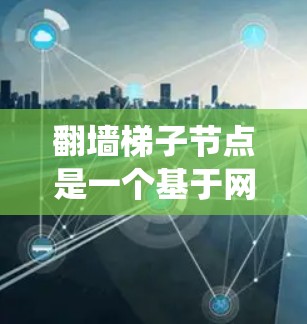 翻墙<strong>梯子</strong>节点是一个基于网络爬虫技术的网络访问工具，主要用于非法访问互联网节点。尽管其技术在近年来发展成熟，但在实际应用中需谨慎使用，避免涉及隐私问题。以下是对该技术的总结