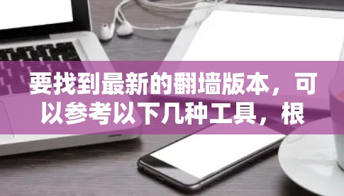 要找到最新的翻墙版本，可以参考以下几种工具，根据你的需求选择合适的工具