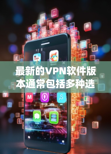 最新的VPN软件版本通常包括多种选项，如FreeVPN、Vid confer、Zapier VPN等。以下是一些最新的版本及其简介