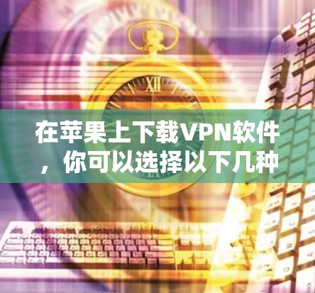 在苹果上下载VPN软件，你可以选择以下几种热门选择，这些软件在安全性和功能上都有所欠缺