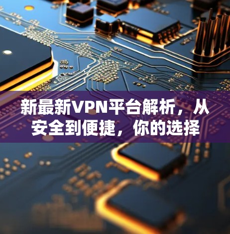新最新VPN平台解析，从安全到便捷，你的选择待你来发现！