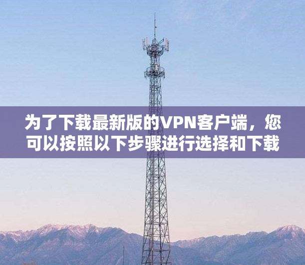 为了下载最新版的VPN客户端，您可以按照以下步骤进行选择和下载