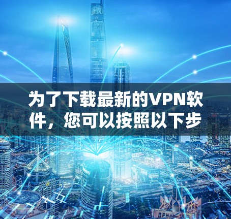 为了下载最新的VPN软件，您可以按照以下步骤进行选择和下载