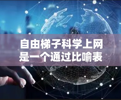 自由<strong>梯子</strong>科学上网是一个通过比喻表达的学习方式，意在强调利用互联网和灵活的学习资源来提高学习效率。具体来说，它可能指的是以下几点
