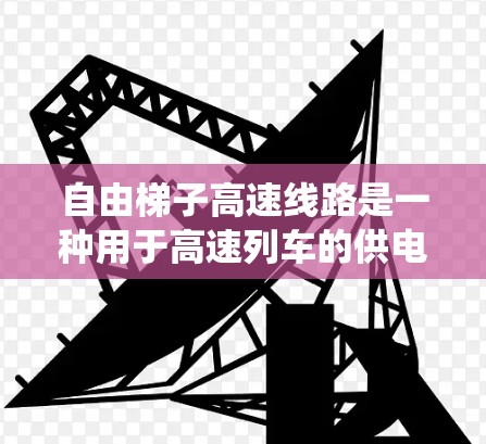 自由<strong>梯子</strong>高速线路是一种用于高速列车的供电系统，由多个<strong>梯子</strong>杆和轨道组成，能够有效连接列车到轨道上的设备，确保列车在轨道上的平稳运行。以下是对该系统的详细分析