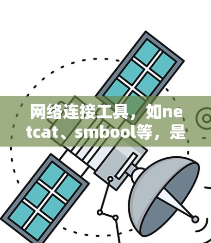 网络连接工具，如netcat、smbool等，是自动化网络连接的实用工具。以下是对这些工具的详细指南和功能说明