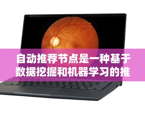自动推荐节点是一种基于数据挖掘和机器学习的推荐系统技术，广泛应用于多个场景，其核心在于通过分析用户的历史行为、偏好和互动数据，自动生成推荐商品或服务。以下是自动推荐节点的详细分析