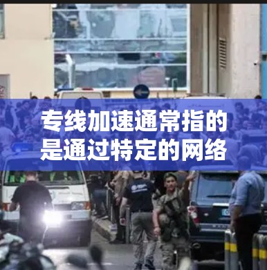 专线加速通常指的是通过特定的网络加速技术或设备来提高网络连接的带宽和速度。以下是关于专线加速的一些关键信息和建议