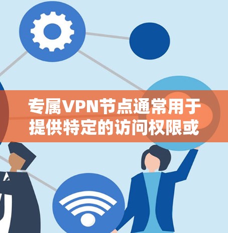 专属VPN节点通常用于提供特定的访问权限或测试环境，以确保安全和隐私。以下是一些关于如何创建和管理专属VPN节点的实用建议