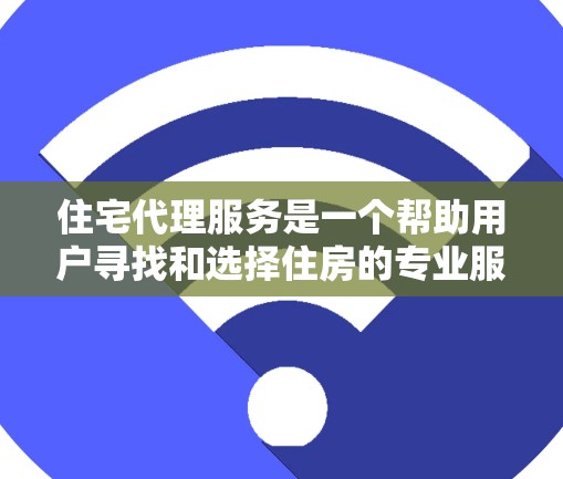 住宅代理服务是一个帮助用户寻找和选择住房的专业服务，通常由专业的经纪人或中介完成。以下是对住宅代理服务的详细说明