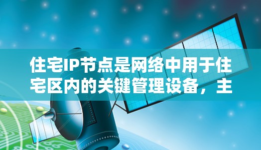 住宅IP节点是网络中用于住宅区内的关键管理设备，主要用于监控和管理网络设备，确保它们正常运行并维护网络的安全性。以下是关于住宅IP节点的详细介绍
