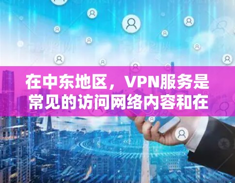在中东地区，VPN服务是常见的访问网络内容和在线服务的方式之一。以下是一些提到的VPN服务和相关工具，帮助您更好地使用VPN
