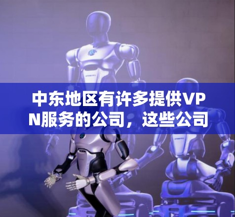 中东地区有许多提供VPN服务的公司，这些公司主要集中在阿联酋、阿曼、阿联酋阿拉伯联合酋长国（AAU）沙特阿拉伯、阿联酋迪拜和阿联酋阿布扎比等国家。以下是中东地区一些主要的VPN公司和他们的服务