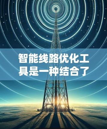 智能线路优化工具是一种结合了智能技术、数据分析和优化算法的系统，旨在通过分析电力线路的状态、运行数据和运行需求，优化线路配置，提高线路的稳定性和可靠性。这些工具通常包括以下几个关键组件和功能