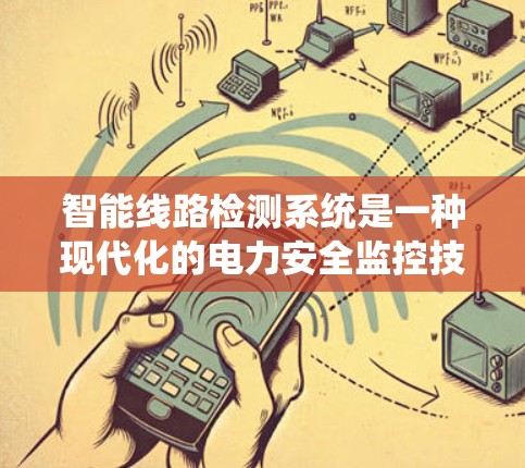 智能线路检测系统是一种现代化的电力安全监控技术，旨在通过实时监测和分析电力线路的状态，以预防故障和延长线路使用寿命。以下是其详细解析