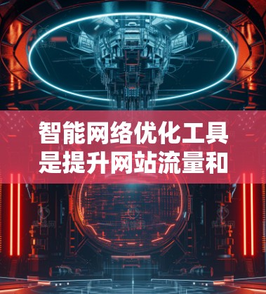 智能网络优化工具是提升网站流量和提高网站排名的重要工具，以下是几种常见的工具及其适用场景和优势