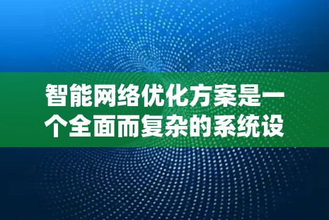 智能网络优化方案是一个全面而复杂的系统设计，旨在通过智能技术优化网络性能。以下是该方案的详细解释