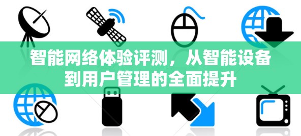 智能网络体验评测，从智能设备到用户管理的全面提升
