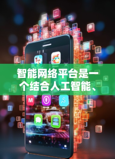 智能网络平台是一个结合人工智能、物联网和大数据技术的网络管理平台，旨在通过智能化手段优化网络服务和管理。以下是对其基本概念和应用的详细解析