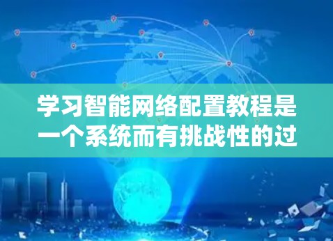学习智能网络配置教程是一个系统而有挑战性的过程，但通过分步骤的学习和实践，可以逐步掌握这一技能。以下是一步步的建议，帮助你更好地理解和掌握智能网络的配置