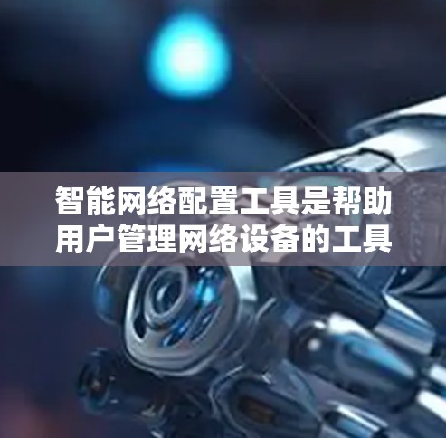 智能网络配置工具是帮助用户管理网络设备的工具，适用于路由器、交换机、防火墙等设备的配置。以下是一步步的指南