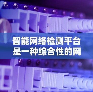 智能网络检测平台是一种综合性的网络安全工具，旨在通过实时监控和动态分析网络环境，识别并防御网络异常和攻击行为。以下是该平台的关键点和相关技术