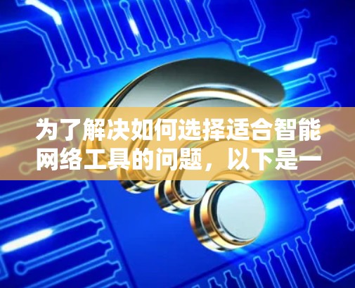 为了解决如何选择适合智能网络工具的问题，以下是一个有条理的总结和建议