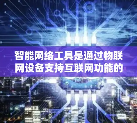 智能网络工具是通过物联网设备支持互联网功能的工具，广泛应用于家庭、企业网络管理中。以下是一些推荐的智能网络工具，根据其特点和适用场景进行分类