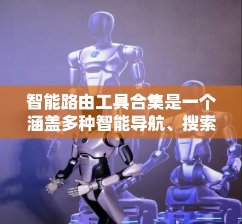 智能路由工具合集是一个涵盖多种智能导航、搜索引擎和地图功能的综合工具集合，广泛应用于多个领域。以下是该合集的主要组成及其作用