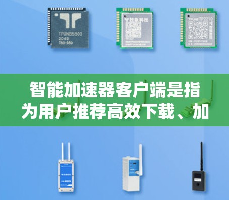 智能加速器客户端是指为用户推荐高效下载、加载页面、加速网络等服务的客户端软件。这些客户端通常基于先进的算法和数据分析，能够根据用户的网络、网页、下载速度等实时信息，提供个性化的加速建议