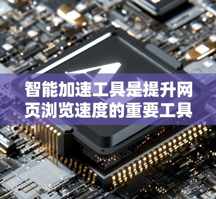 智能加速工具是提升网页浏览速度的重要工具，涵盖了各种不同的加速方式和平台。以下是对智能加速工具的评测，供你参考