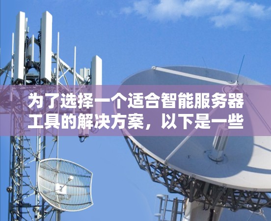 为了选择一个适合智能服务器工具的解决方案，以下是一些关键步骤和建议