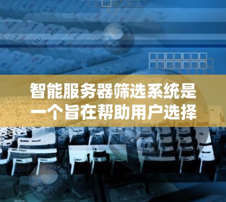 智能服务器筛选系统是一个旨在帮助用户选择适合自己服务器的智能工具。以下是对该系统的详细说明