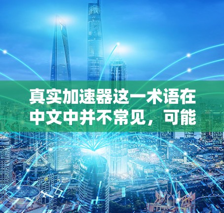 真实加速器这一术语在中文中并不常见,可能是用户在特定语境下的误写或表述不清晰。如果您指的是某种特定的加速器或设备,建议您提供更多上下文信息,以便更好地理解和回答您的问题