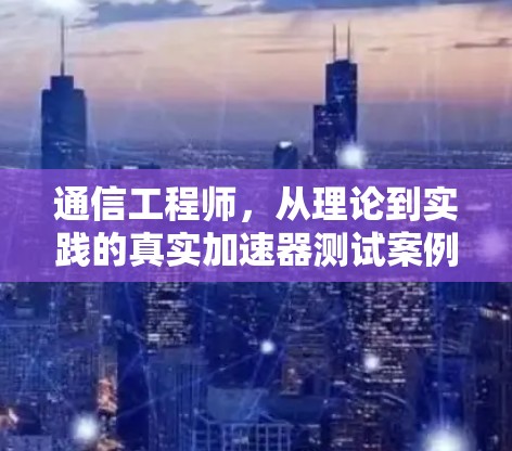 通信工程师,从理论到实践的真实加速器测试案例