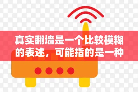 真实翻墙是一个比较模糊的表述,可能指的是一种网络访问或操作方式,具体含义需要结合上下文来理解。以下是一些可能的解释
