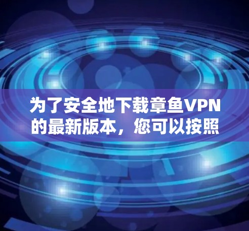 为了安全地下载章鱼VPN的最新版本,您可以按照以下步骤进行操作