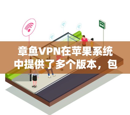 章鱼VPN在苹果系统中提供了多个版本,包括Pro、Pro 2、Pro 3和Pro 4,每个版本都有其独特的功能和性能。以下是使用章鱼VPN在苹果系统中进行操作的步骤