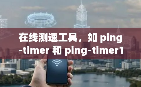 在线测速工具，如 ping-timer 和 ping-timer1，是评估网络速度的重要工具。以下是对这些工具的详细分析和使用指南